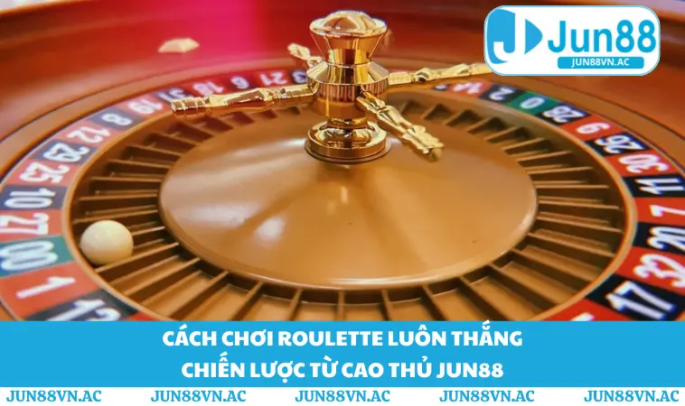 Cách Chơi Roulette Luôn Thắng - Chiến Lược Từ Cao Thủ JUN88